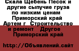 Скала,Щебень,Песок и другие сыпучие груза по низким ценам - Приморский край, Артем г. Строительство и ремонт » Другое   . Приморский край